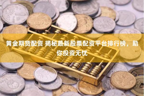 黄金期货配资 揭秘最新股票配资平台排行榜，助你投资无忧
