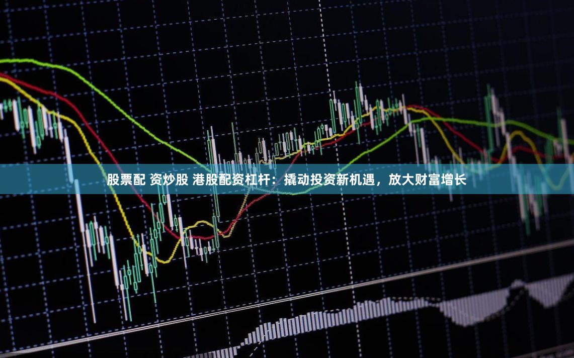 股票配 资炒股 港股配资杠杆：撬动投资新机遇，放大财富增长