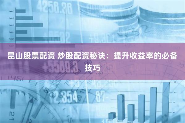 昆山股票配资 炒股配资秘诀：提升收益率的必备技巧