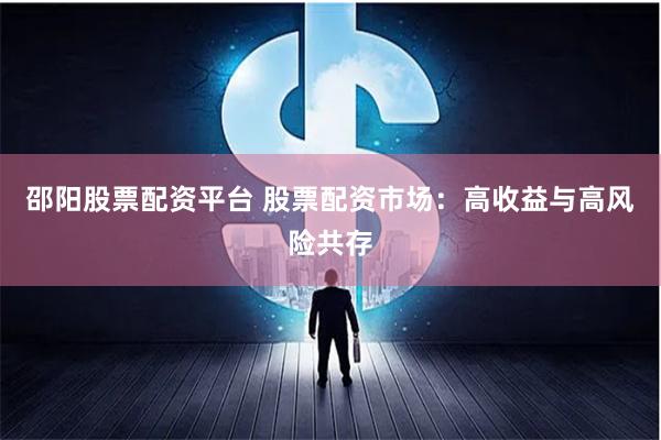邵阳股票配资平台 股票配资市场：高收益与高风险共存
