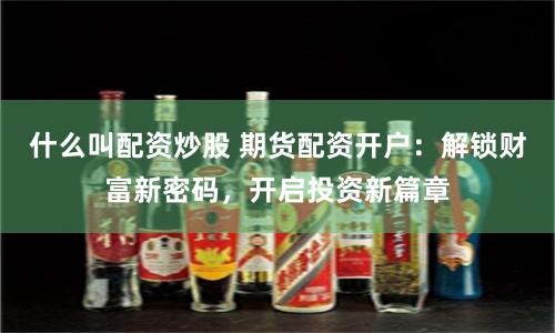 什么叫配资炒股 期货配资开户：解锁财富新密码，开启投资新篇章