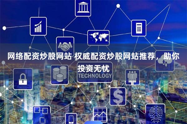 网络配资炒股网站 权威配资炒股网站推荐，助你投资无忧