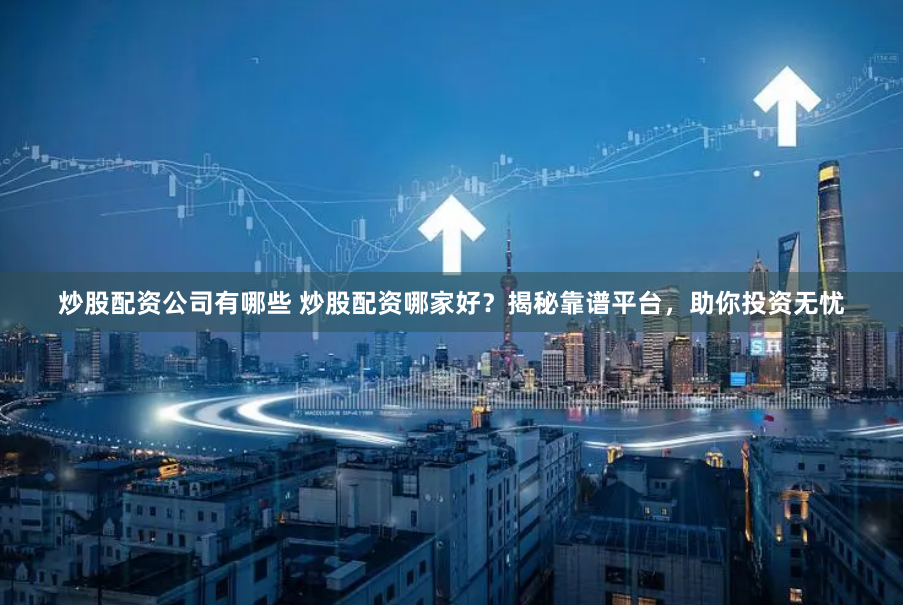 炒股配资公司有哪些 炒股配资哪家好？揭秘靠谱平台，助你投资无忧