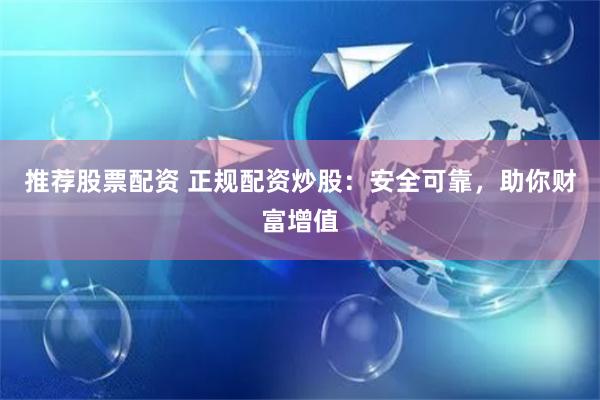 推荐股票配资 正规配资炒股：安全可靠，助你财富增值