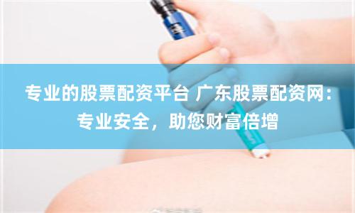 专业的股票配资平台 广东股票配资网：专业安全，助您财富倍增