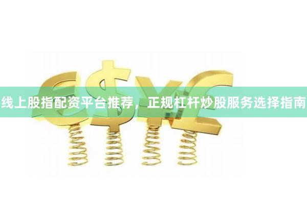 线上股指配资平台推荐，正规杠杆炒股服务选择指南