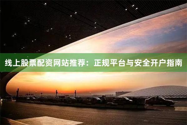 线上股票配资网站推荐：正规平台与安全开户指南