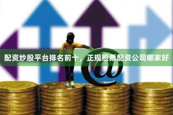 配资炒股平台排名前十，正规股票配资公司哪家好