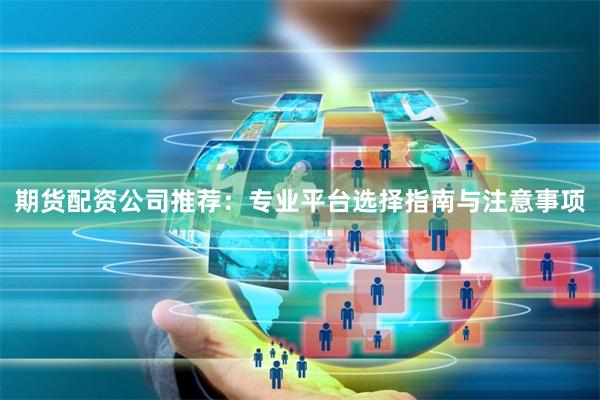 期货配资公司推荐：专业平台选择指南与注意事项
