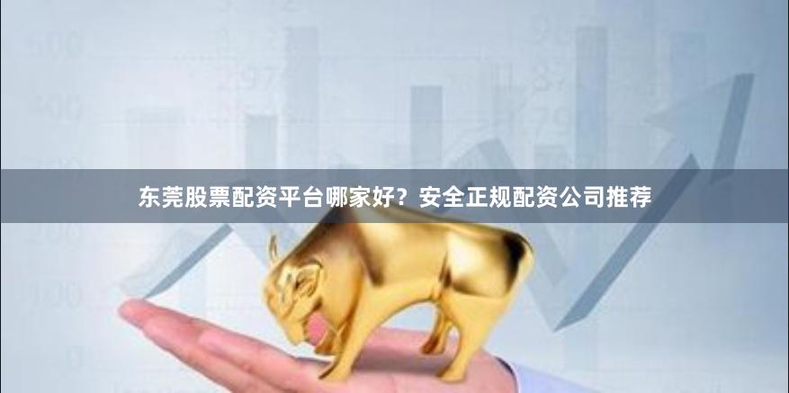 东莞股票配资平台哪家好？安全正规配资公司推荐