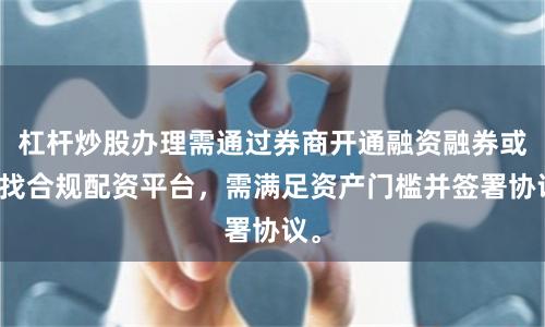 杠杆炒股办理需通过券商开通融资融券或寻找合规配资平台，需满足资产门槛并签署协议。