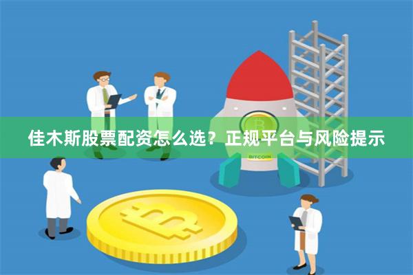 佳木斯股票配资怎么选？正规平台与风险提示