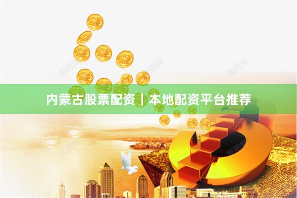 内蒙古股票配资｜本地配资平台推荐