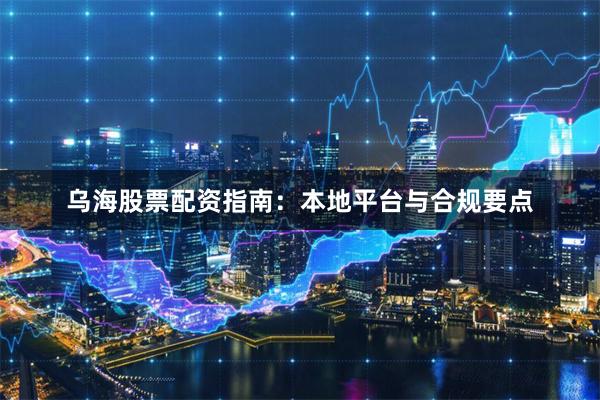 乌海股票配资指南：本地平台与合规要点