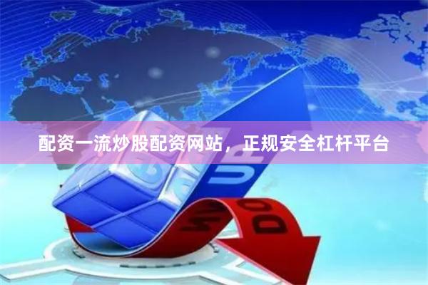 配资一流炒股配资网站，正规安全杠杆平台
