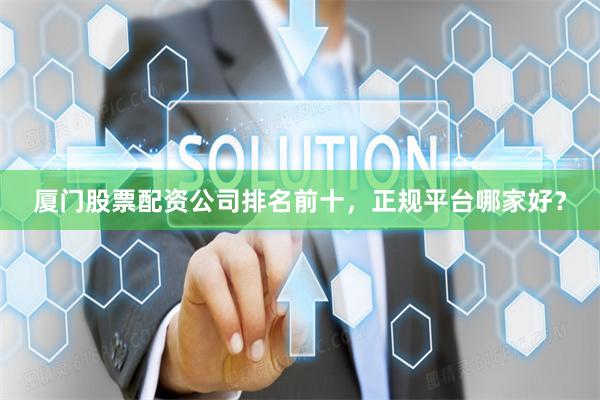 厦门股票配资公司排名前十，正规平台哪家好？