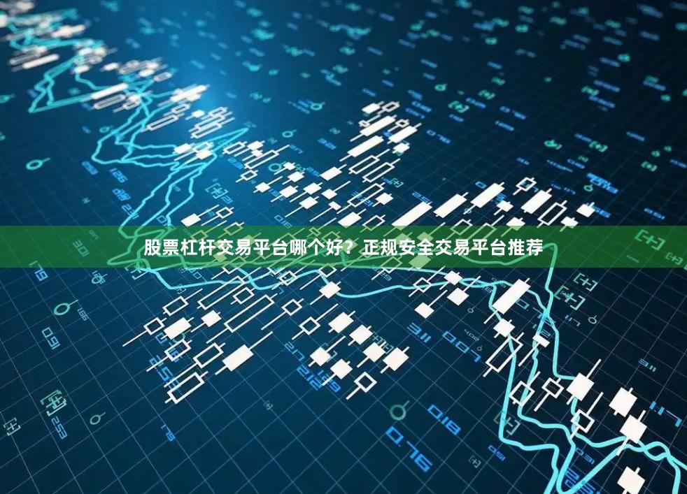 股票杠杆交易平台哪个好？正规安全交易平台推荐
