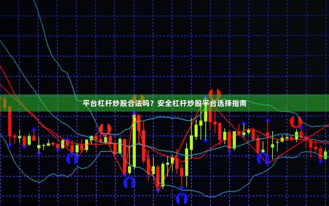 平台杠杆炒股合法吗？安全杠杆炒股平台选择指南