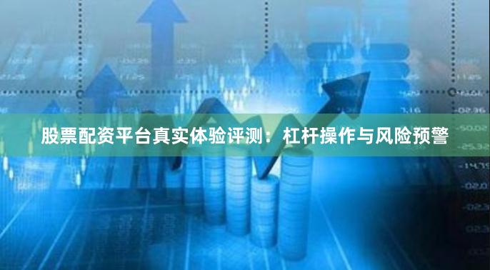 股票配资平台真实体验评测：杠杆操作与风险预警