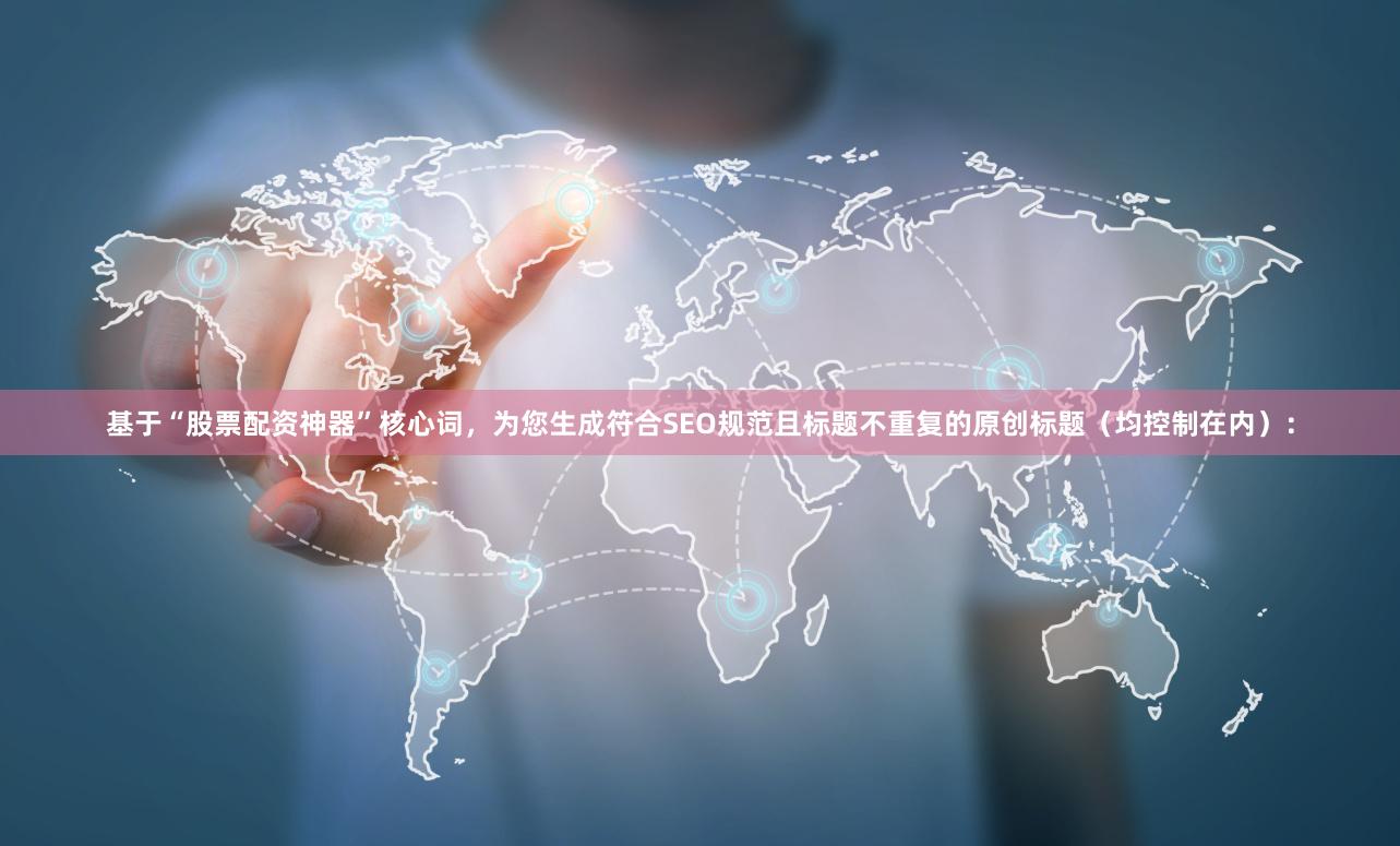 基于“股票配资神器”核心词，为您生成符合SEO规范且标题不重复的原创标题（均控制在内）：