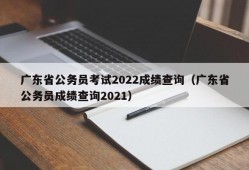 广东省公务员考试2022成绩查询（广东省公务员成绩查询2021）