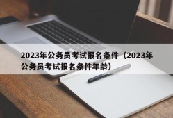 2023年公务员考试报名条件（2023年公务员考试报名条件年龄）