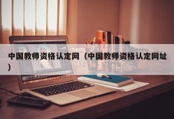 中国教师资格认定网（中国教师资格认定网址）