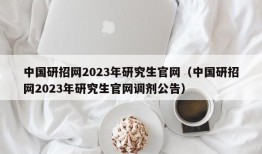 中国研招网2023年研究生官网（中国研招网2023年研究生官网调剂公告）
