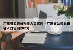 广东省公务员报名入口官网（广东省公务员报名入口官网2023）