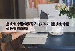 重庆会计继续教育入口2022（重庆会计继续教育网官网）