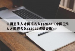 中国卫生人才网报名入口2022（中国卫生人才网报名入口2022成绩查询）