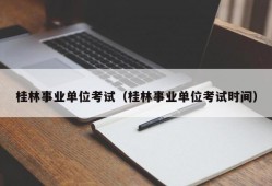 桂林事业单位考试（桂林事业单位考试时间）