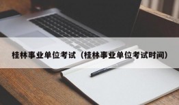 桂林事业单位考试（桂林事业单位考试时间）