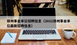 郑州事业单位招聘信息（2021郑州事业单位最新招聘信息）