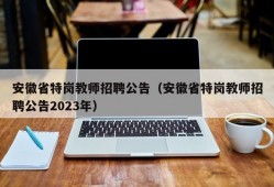 安徽省特岗教师招聘公告（安徽省特岗教师招聘公告2023年）