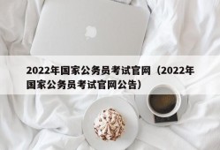 2022年国家公务员考试官网（2022年国家公务员考试官网公告）