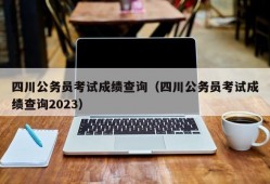 四川公务员考试成绩查询（四川公务员考试成绩查询2023）