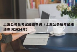 上海公务员考试成绩查询（上海公务员考试成绩查询2024年）