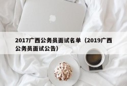 2017广西公务员面试名单（2019广西公务员面试公告）