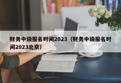 财务中级报名时间2023（财务中级报名时间2023北京）