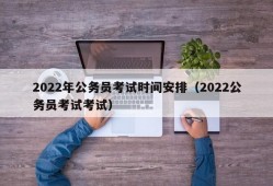 2022年公务员考试时间安排（2022公务员考试考试）