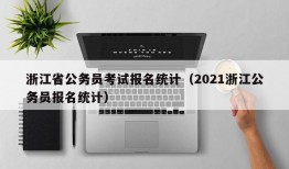 浙江省公务员考试报名统计（2021浙江公务员报名统计）