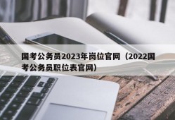 国考公务员2023年岗位官网（2022国考公务员职位表官网）