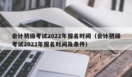 会计初级考试2022年报名时间（会计初级考试2022年报名时间及条件）