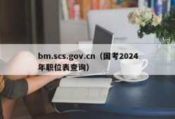 bm.scs.gov.cn（国考2024年职位表查询）