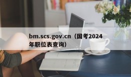 bm.scs.gov.cn（国考2024年职位表查询）