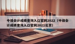 中级会计成绩查询入口官网2022（中级会计成绩查询入口官网2021北京）