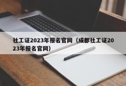 社工证2023年报名官网（成都社工证2023年报名官网）