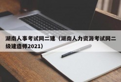 湖南人事考试网二建（湖南人力资源考试网二级建造师2021）