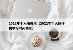 2022年个人所得税（2022年个人所得税申报时间截止）